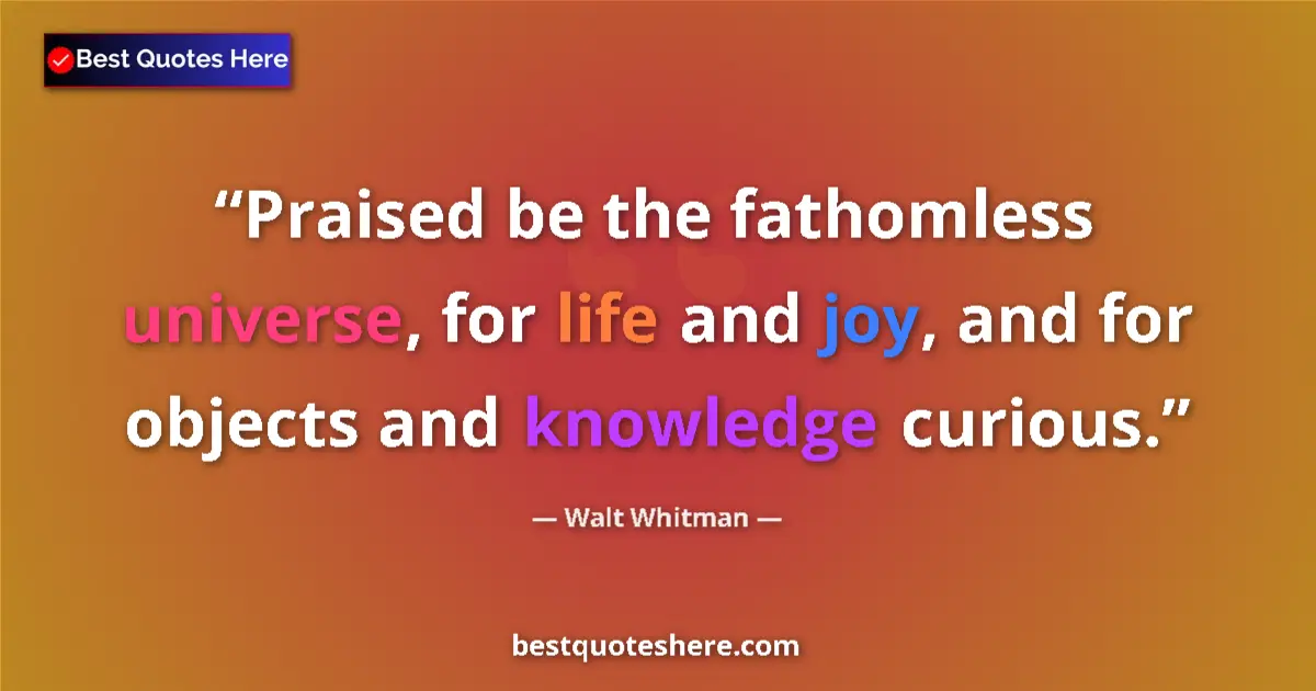 Quote by Walt Whitman: Praised be the fathomless universe, for life and joy, and for objects and knowledge curious....