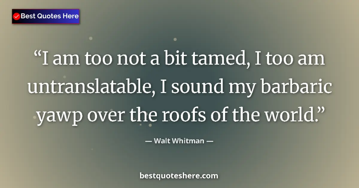 Quote by Walt Whitman: I am too not a bit tamed, I too am untranslatable, I sound my barbaric yawp over the roofs of the wo...
