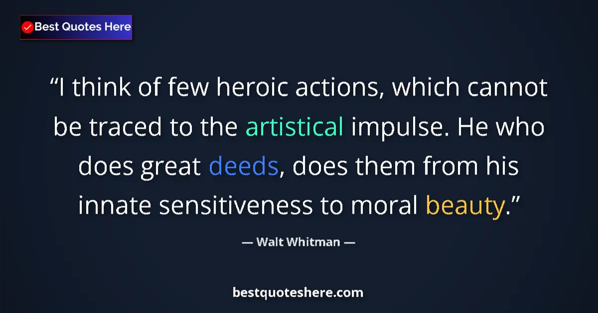 Quote by Walt Whitman: I think of few heroic actions, which cannot be traced to the artistical impulse. He who does great d...