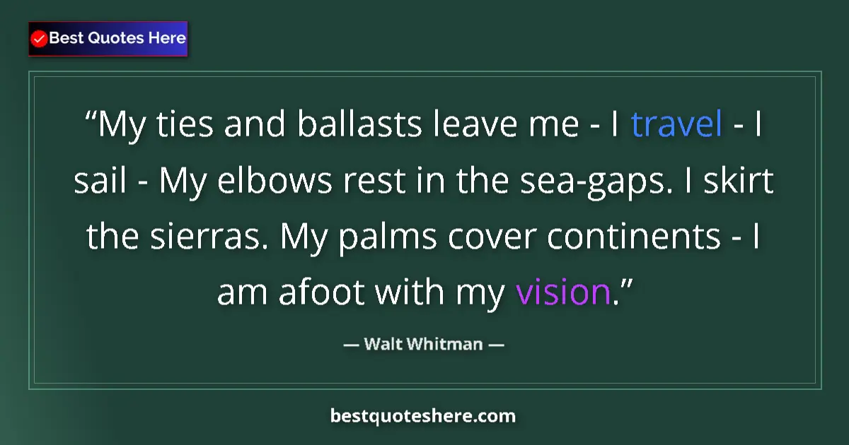 Quote by Walt Whitman: My ties and ballasts leave me - I travel - I sail - My elbows rest in the sea-gaps. I skirt the sier...