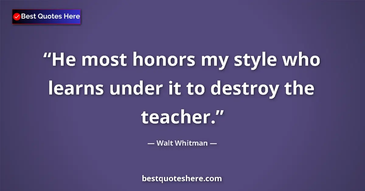 Quote by Walt Whitman: He most honors my style who learns under it to destroy the teacher....