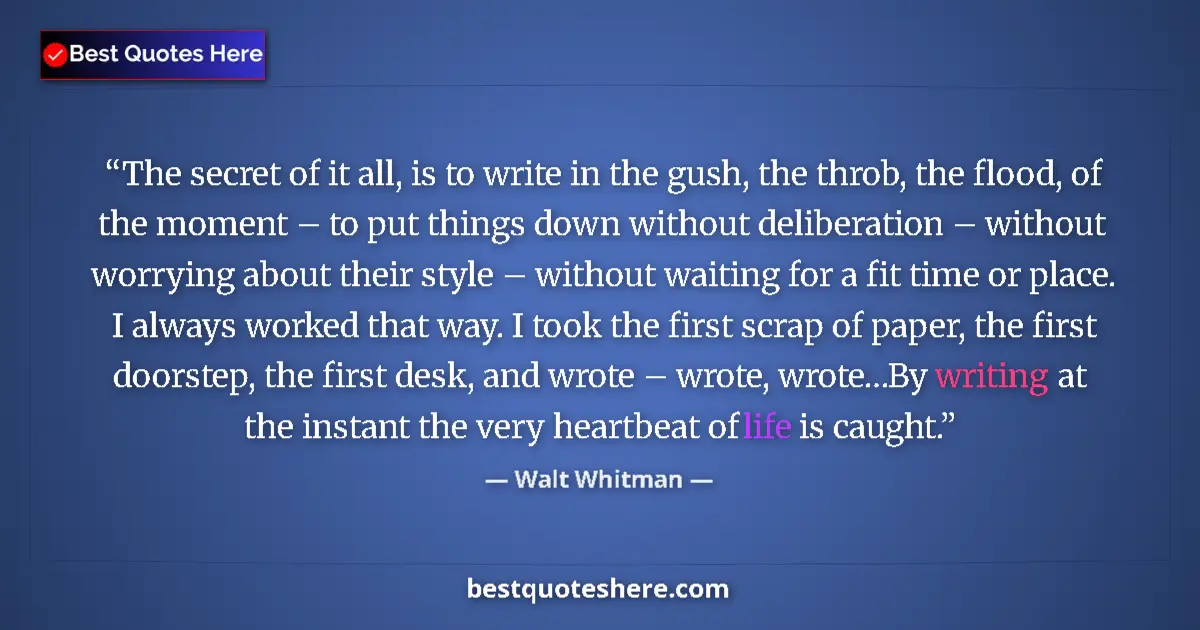 Quote by Walt Whitman: The secret of it all, is to write in the gush, the throb, the flood, of the moment – to put things d...