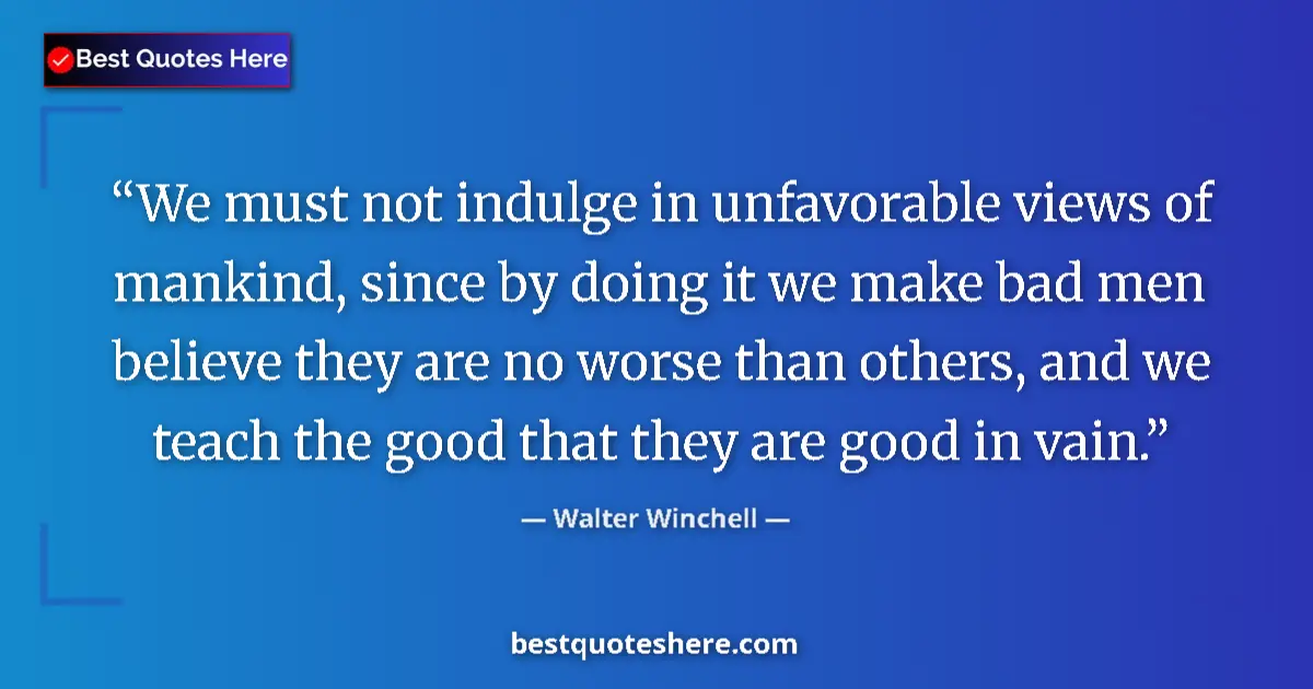 Quote by Walter Winchell: We must not indulge in unfavorable views of mankind, since by doing it we make bad men believe they ...