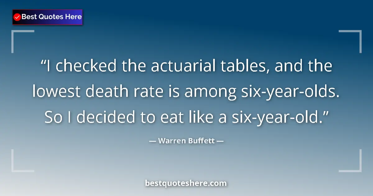 Quote by Warren Buffett: I checked the actuarial tables, and the lowest death rate is among six-year-olds. So I decided to ea...