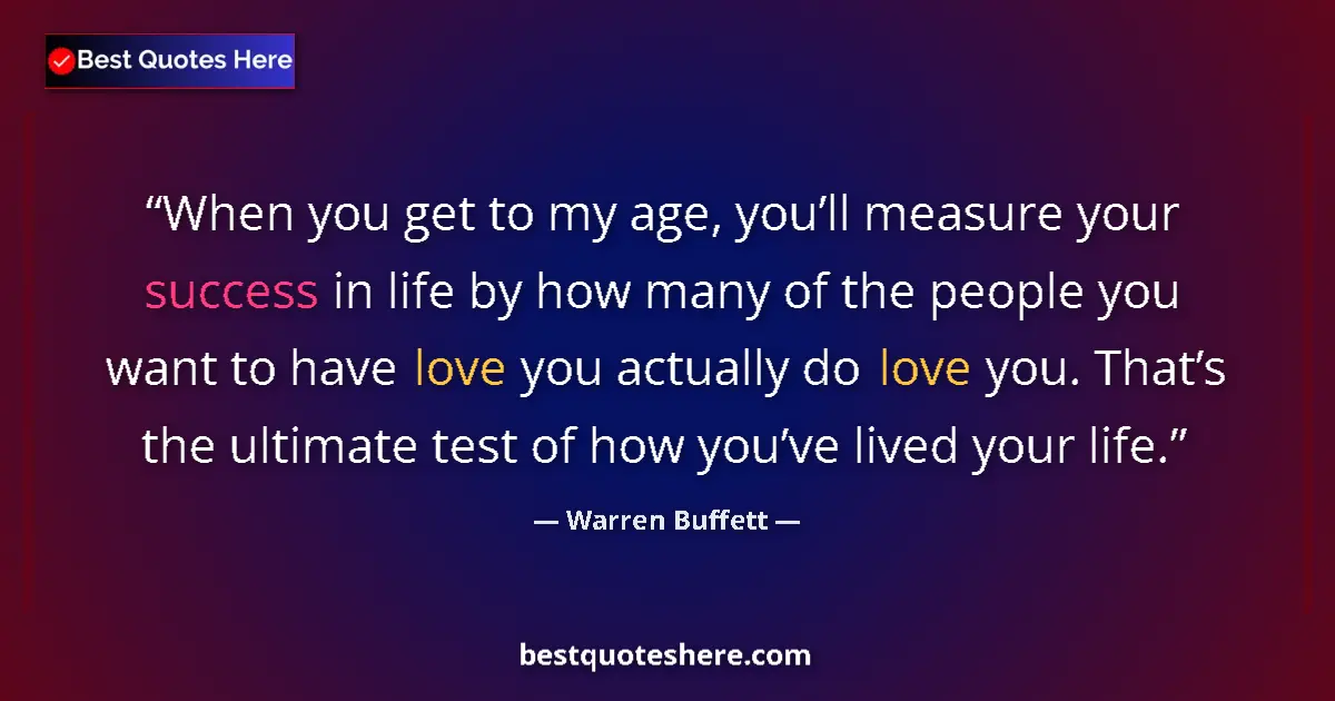 Image for the quote by Warren Buffett: When you get to my age, you’ll measure your success in life by how many of the people you want to ha...