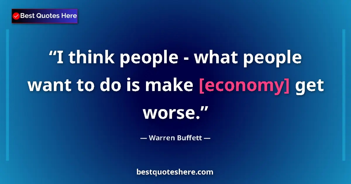 Quote by Warren Buffett: I think people - what people want to do is make [economy] get worse....