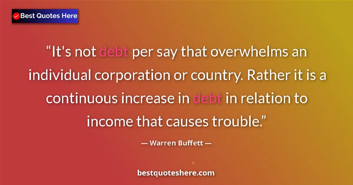 Quote by Warren Buffett: It's not debt per say that overwhelms an individual corporation or country. Rather it is a continuou...