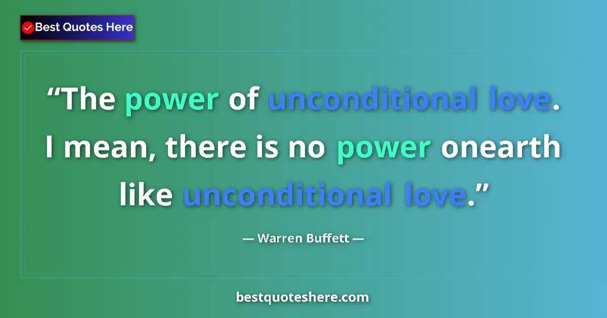 Quote by Warren Buffett: The power of unconditional love. I mean, there is no power onearth like unconditional love....