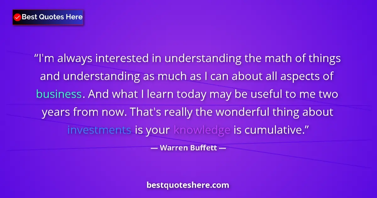 Image for the quote by Warren Buffett: I'm always interested in understanding the math of things and understanding as much as I can about a...