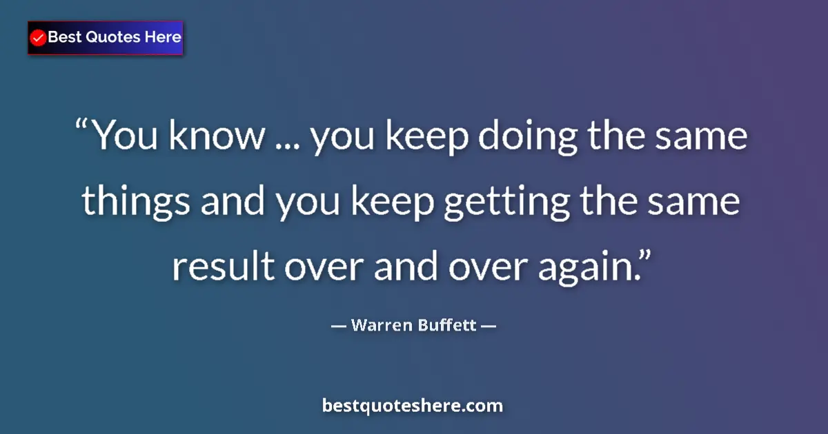 Quote by Warren Buffett: You know ... you keep doing the same things and you keep getting the same result over and over again...