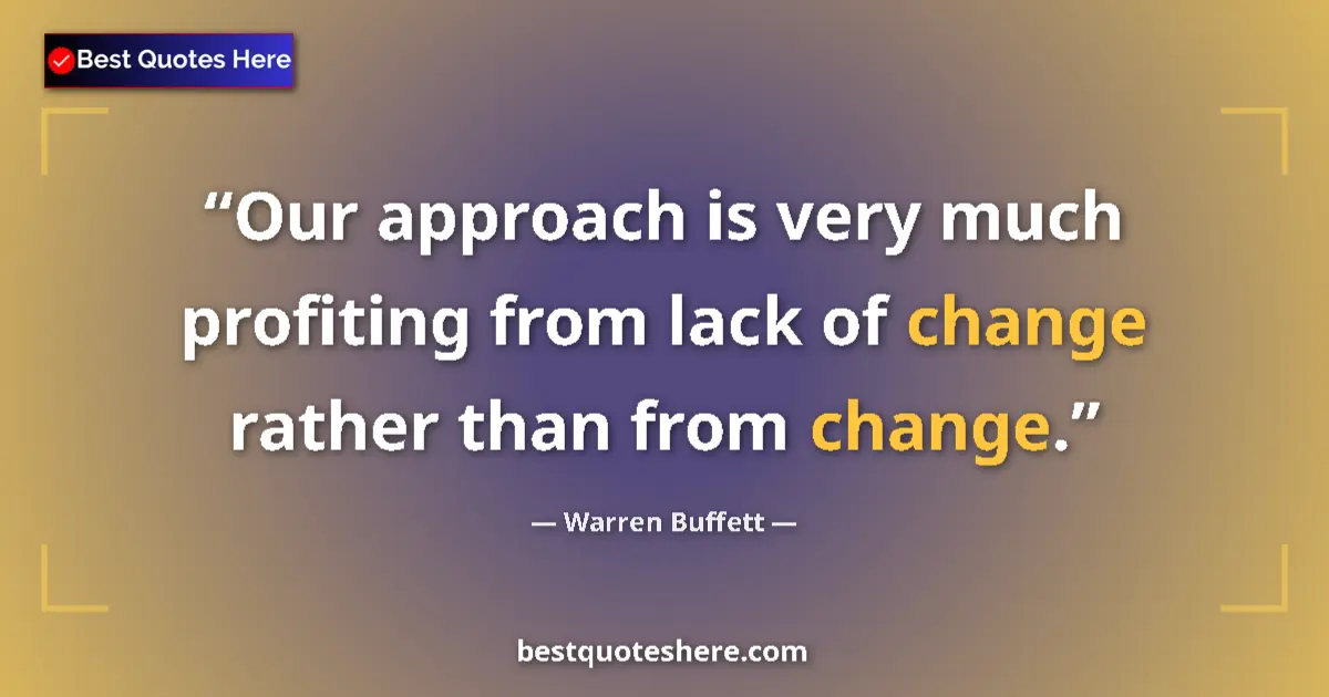 Quote by Warren Buffett: Our approach is very much profiting from lack of change rather than from change....