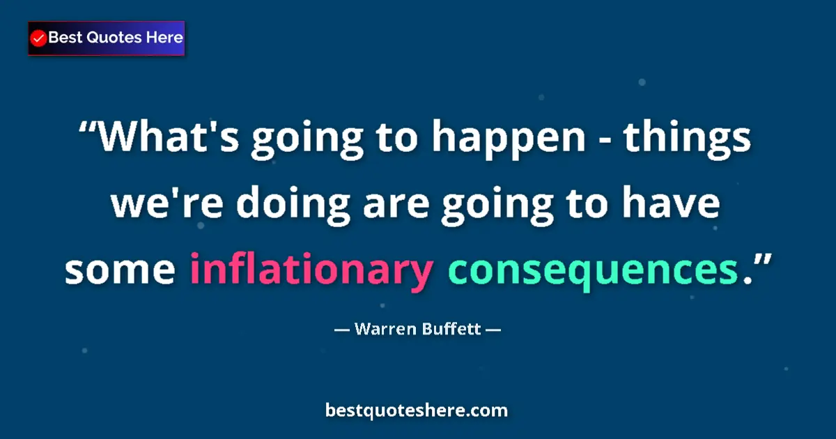 Quote by Warren Buffett: What's going to happen - things we're doing are going to have some inflationary consequences....