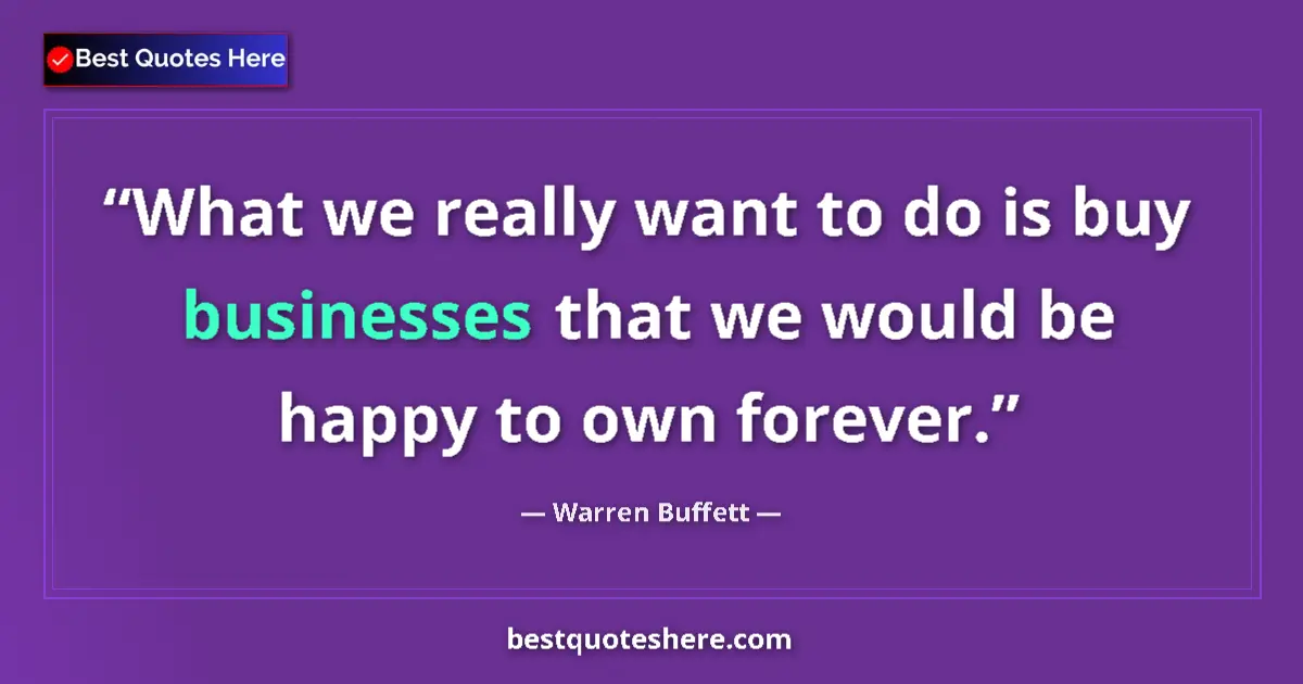 Image for the quote by Warren Buffett: What we really want to do is buy businesses that we would be happy to own forever....