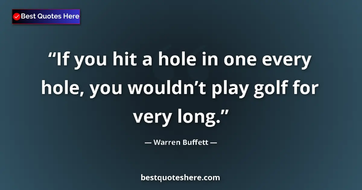 Quote by Warren Buffett: If you hit a hole in one every hole, you wouldn’t play golf for very long....