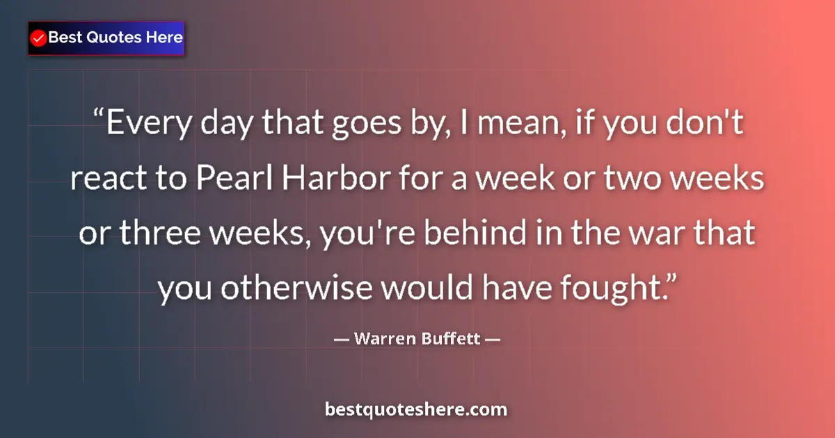 Quote by Warren Buffett: Every day that goes by, I mean, if you don't react to Pearl Harbor for a week or two weeks or three ...