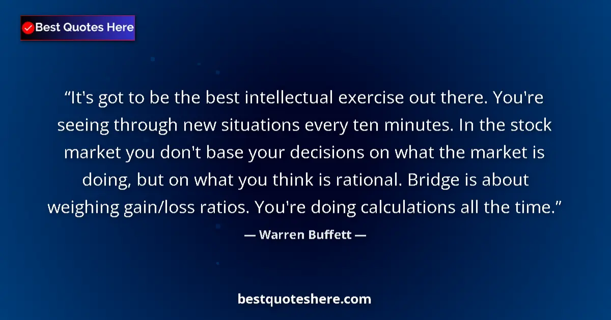 Quote by Warren Buffett: It's got to be the best intellectual exercise out there. You're seeing through new situations every ...