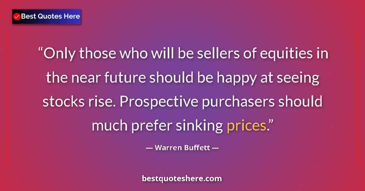 Quote by Warren Buffett: Only those who will be sellers of equities in the near future should be happy at seeing stocks rise....