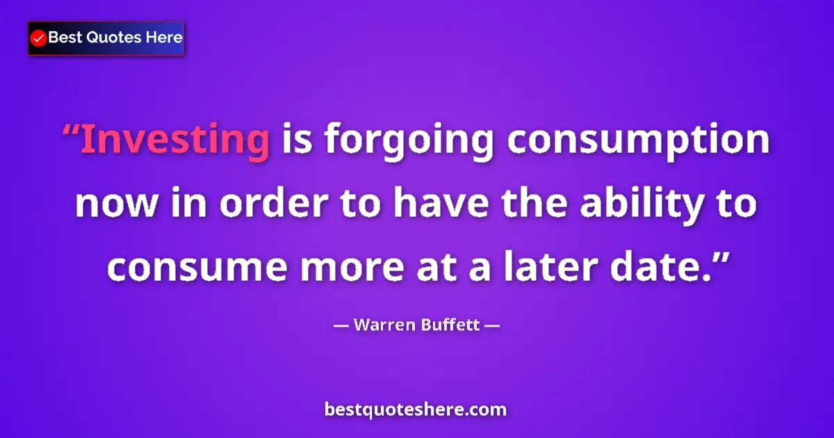 Quote by Warren Buffett: Investing is forgoing consumption now in order to have the ability to consume more at a later date....