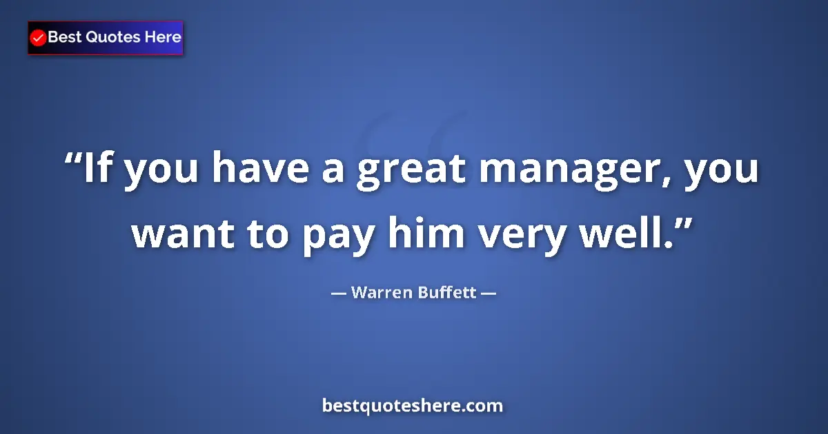 Quote by Warren Buffett: If you have a great manager, you want to pay him very well....