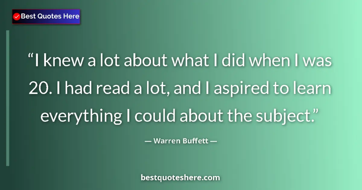 Quote by Warren Buffett: I knew a lot about what I did when I was 20. I had read a lot, and I aspired to learn everything I c...
