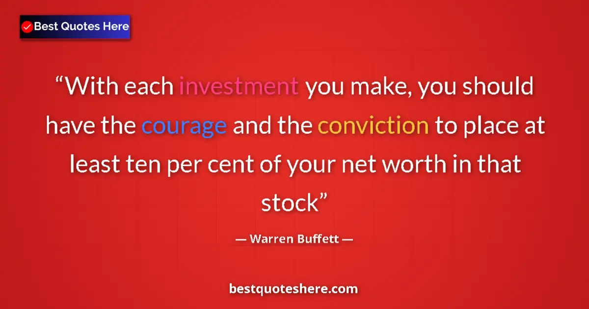 Quote by Warren Buffett: With each investment you make, you should have the courage and the conviction to place at least ten ...