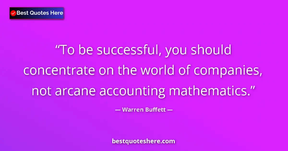 Quote by Warren Buffett: To be successful, you should concentrate on the world of companies, not arcane accounting mathematic...