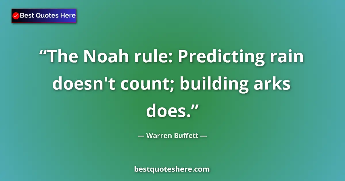 Quote by Warren Buffett: The Noah rule: Predicting rain doesn't count; building arks does....