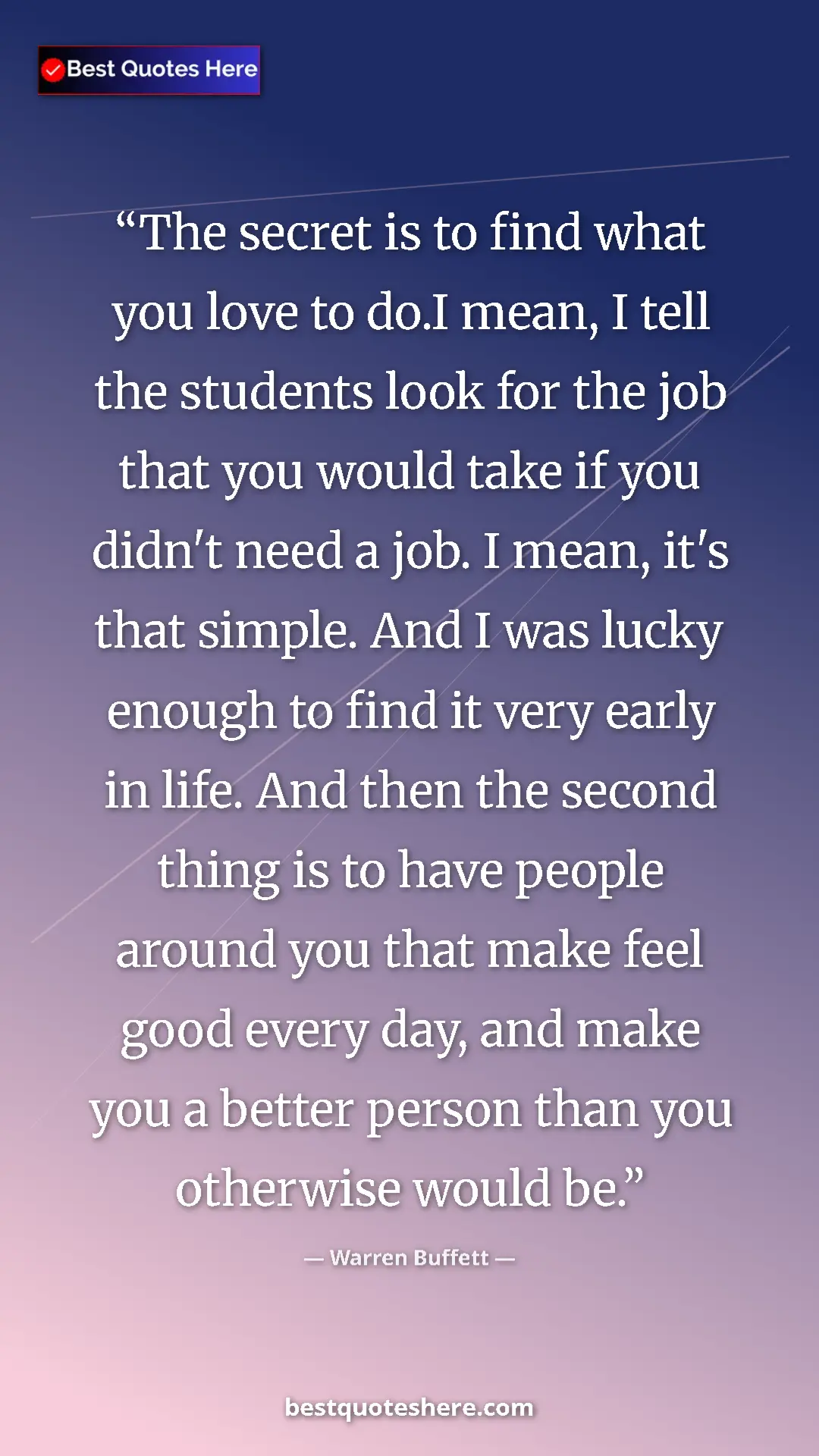 Warren Buffett Quote Card: "The secret is to find what you love to do.I mean, I tell..." Pinterest quote poster by Warren Buffett: "The secret is to find what you love to do.I mean, I tell..."
