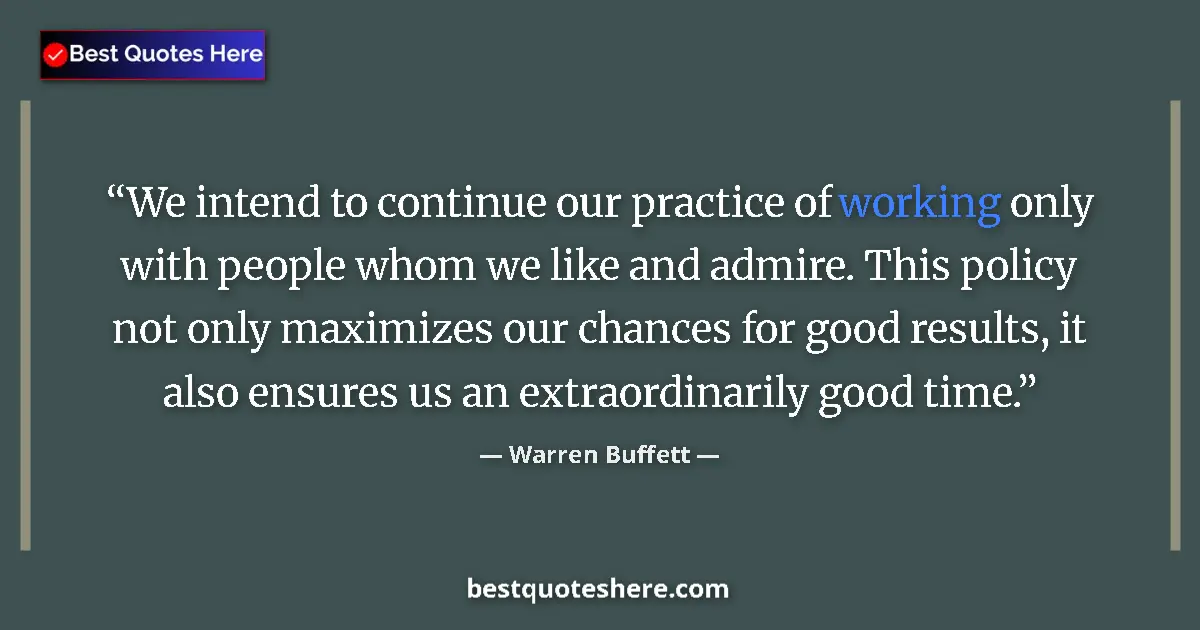 Quote by Warren Buffett: We intend to continue our practice of working only with people whom we like and admire. This policy ...