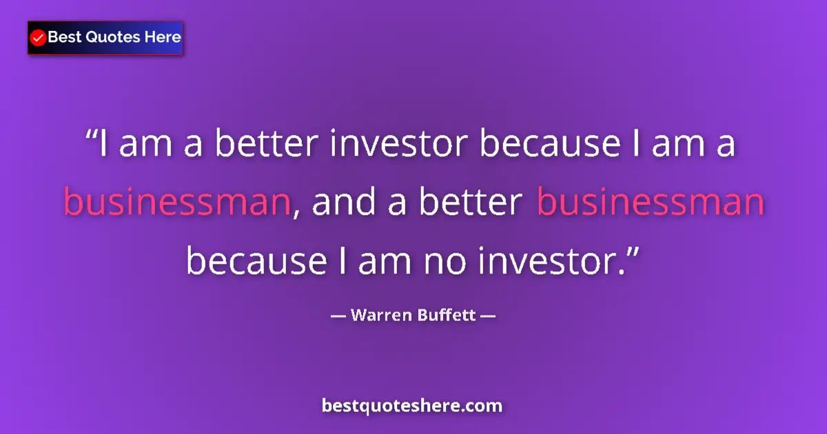 Quote by Warren Buffett: I am a better investor because I am a businessman, and a better businessman because I am no investor...