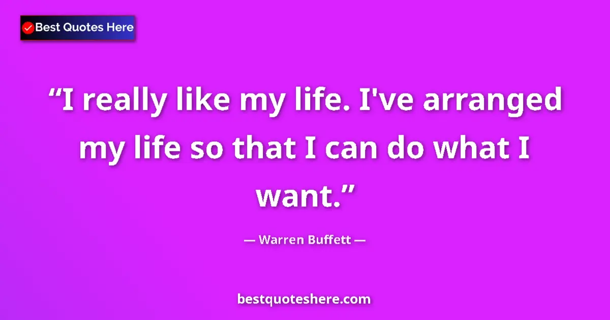Quote by Warren Buffett: I really like my life. I've arranged my life so that I can do what I want....
