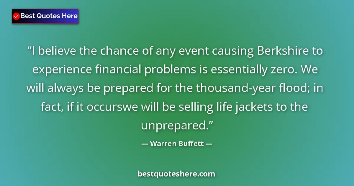 Quote by Warren Buffett: I believe the chance of any event causing Berkshire to experience financial problems is essentially ...
