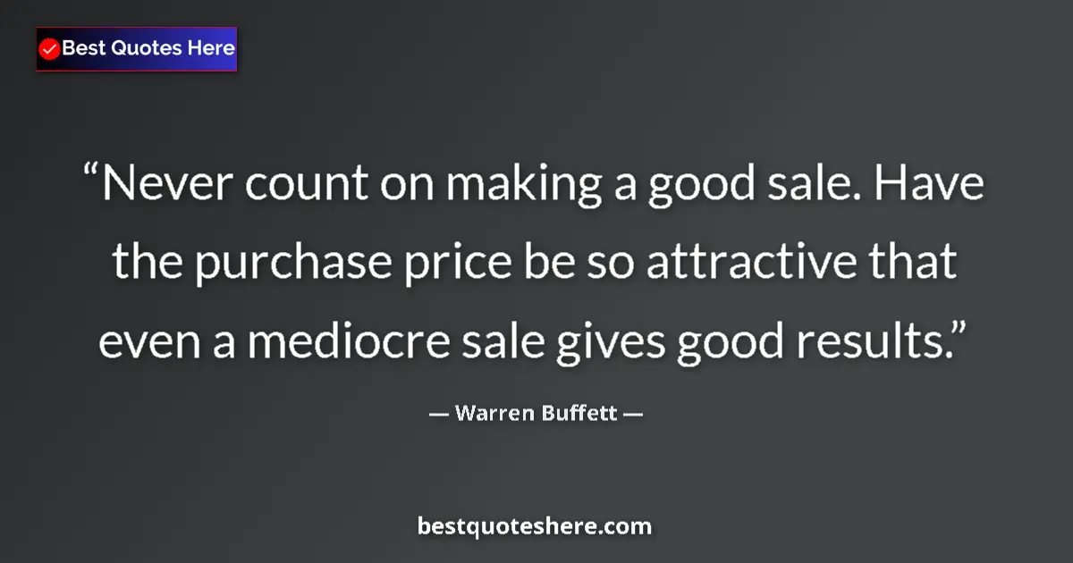 Quote by Warren Buffett: Never count on making a good sale. Have the purchase price be so attractive that even a mediocre sal...