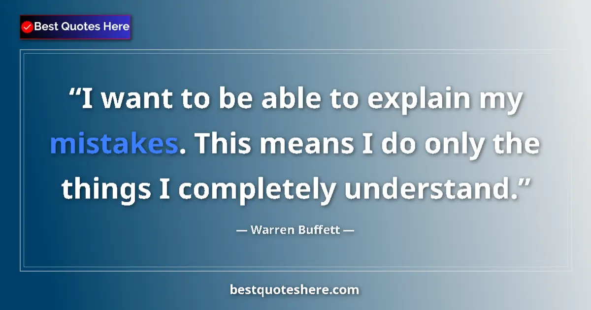 Quote by Warren Buffett: I want to be able to explain my mistakes. This means I do only the things I completely understand....