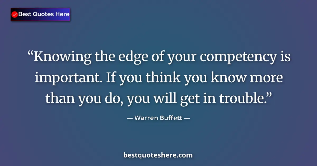 Quote by Warren Buffett: Knowing the edge of your competency is important. If you think you know more than you do, you will g...