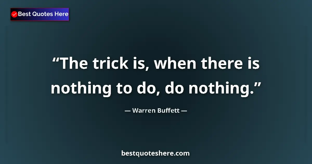 Quote by Warren Buffett: The trick is, when there is nothing to do, do noth