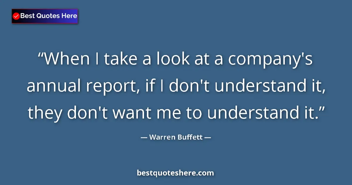 Quote by Warren Buffett: When I take a look at a company's annual report, if I don't understand it, they don't want me to und...