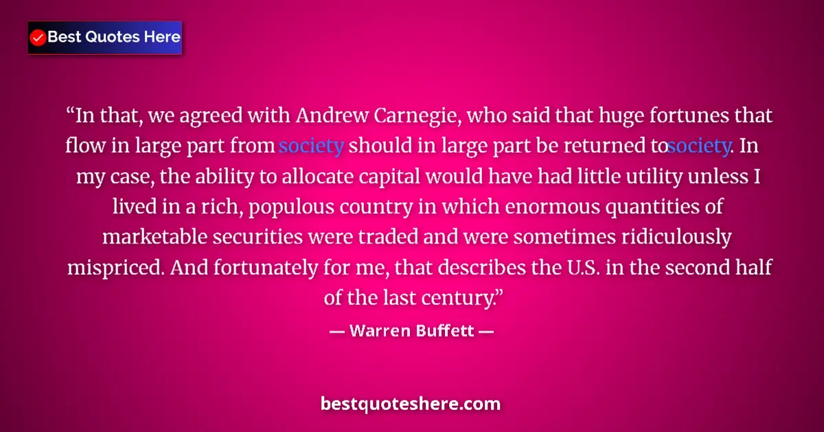 Quote by Warren Buffett: In that, we agreed with Andrew Carnegie, who said that huge fortunes that flow in large part from so...