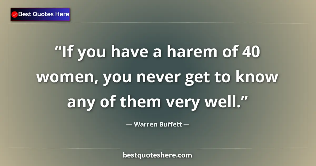 Quote by Warren Buffett: If you have a harem of 40 women, you never get to know any of them very well....