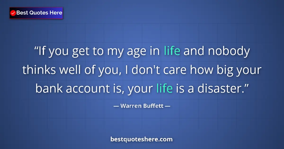 Quote by Warren Buffett: If you get to my age in life and nobody thinks well of you, I don't care how big your bank account i...