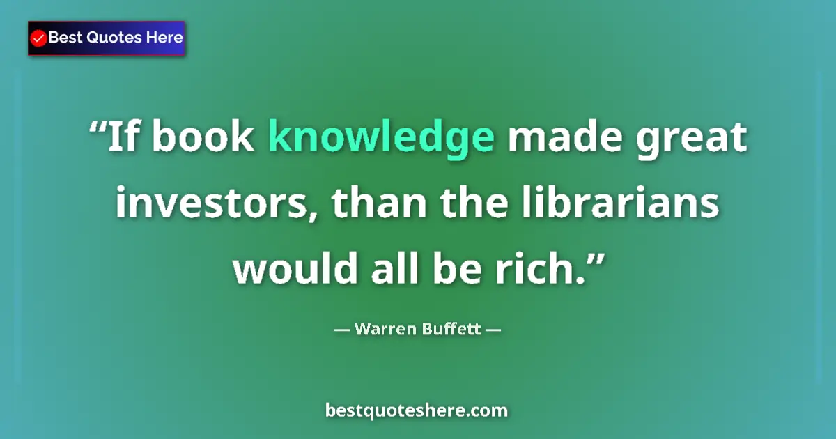 Quote by Warren Buffett: If book knowledge made great investors, than the librarians would all be rich....