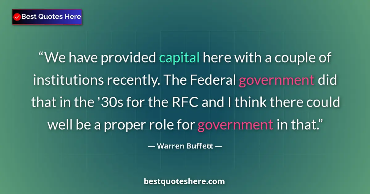 Quote by Warren Buffett: We have provided capital here with a couple of institutions recently. The Federal government did tha...