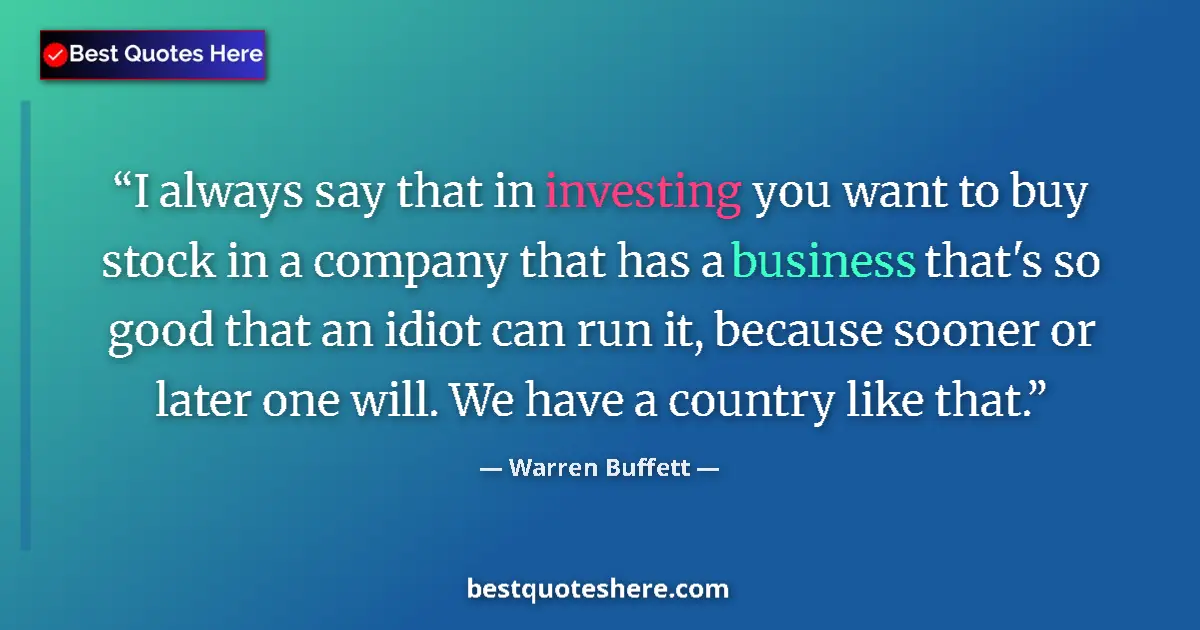 Image for the quote by Warren Buffett: I always say that in investing you want to buy stock in a company that has a business that's so good...