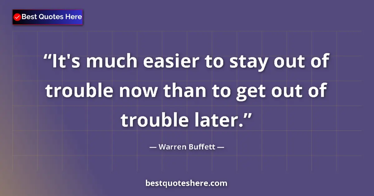 Quote by Warren Buffett: It's much easier to stay out of trouble now than to get out of trouble later....