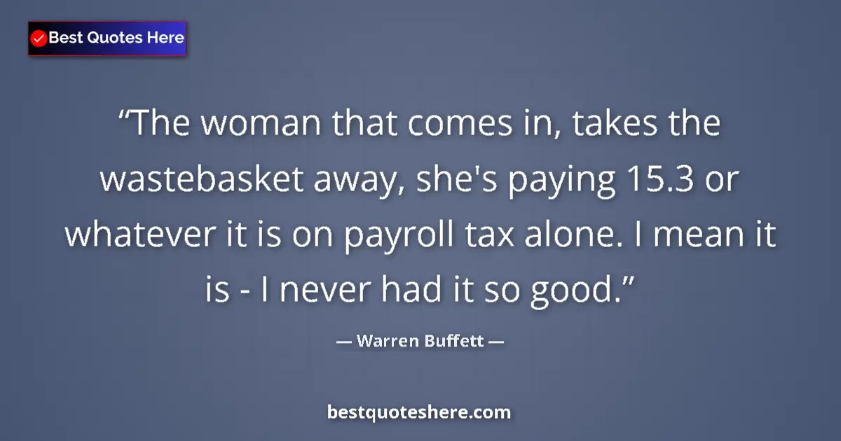 Quote by Warren Buffett: The woman that comes in, takes the wastebasket away, she's paying 15.3 or whatever it is on payroll ...