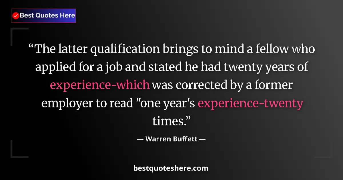 Quote by Warren Buffett: The latter qualification brings to mind a fellow who applied for a job and stated he had twenty year...