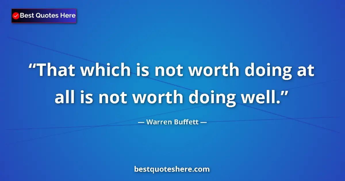Quote by Warren Buffett: That which is not worth doing at all is not worth doing well....