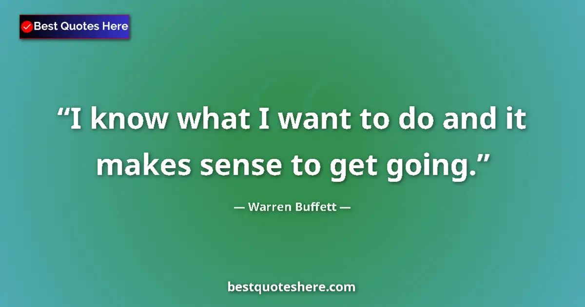 Quote by Warren Buffett: I know what I want to do and it makes sense to get going....