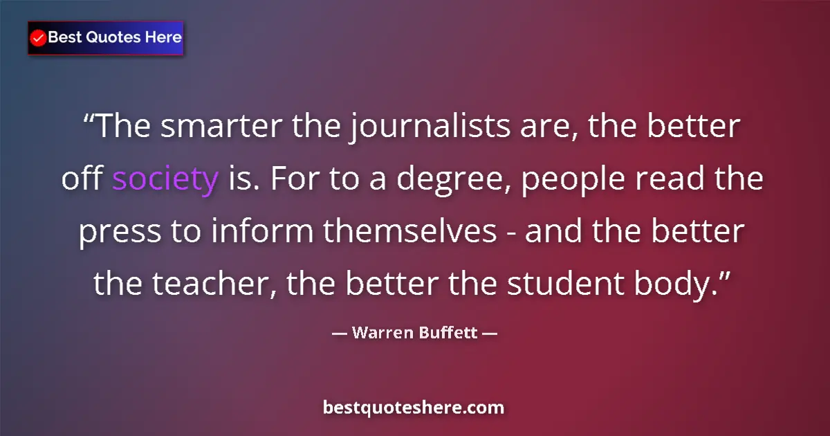 Image for the quote by Warren Buffett: The smarter the journalists are, the better off society is. For to a degree, people read the press t...