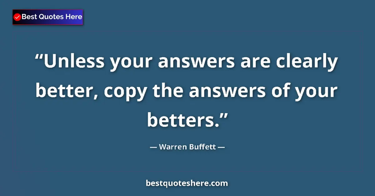 Quote by Warren Buffett: Unless your answers are clearly better, copy the a